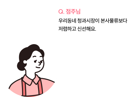 점주님 : 우리동네 청과시장이 본사물류보다 저렴하고 신선해요.